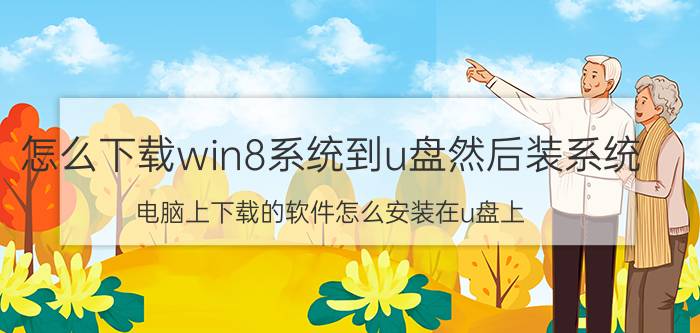 怎么下载win8系统到u盘然后装系统 电脑上下载的软件怎么安装在u盘上？